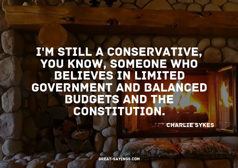 I'm still a conservative, you know, someone who believe