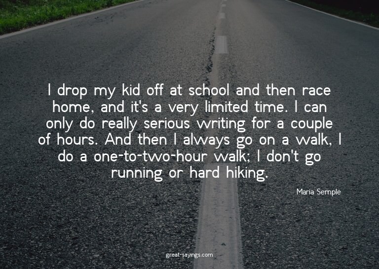 I drop my kid off at school and then race home, and it'