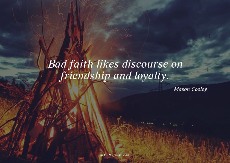 Bad faith likes discourse on friendship and loyalty.

