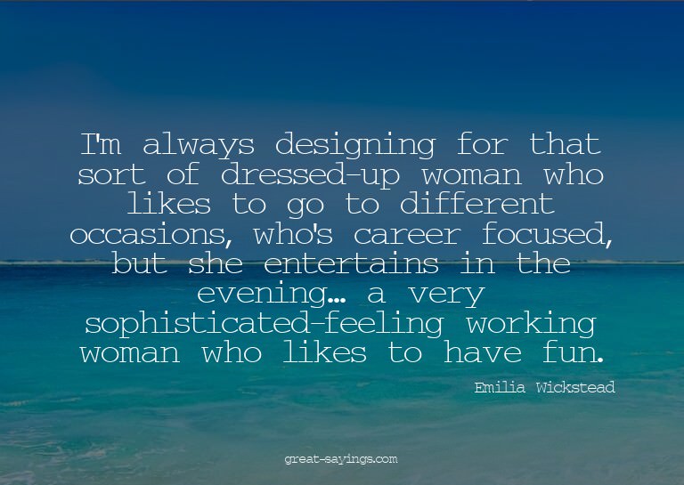 I'm always designing for that sort of dressed-up woman