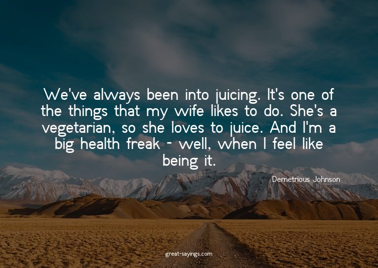 We've always been into juicing. It's one of the things