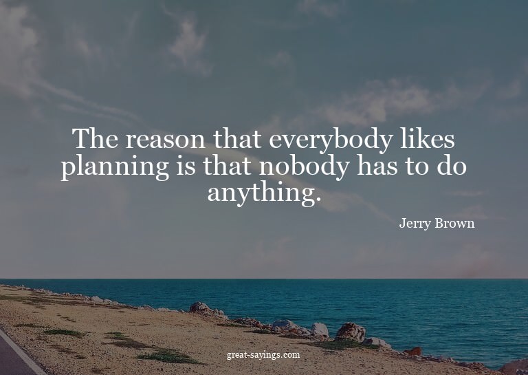 The reason that everybody likes planning is that nobody