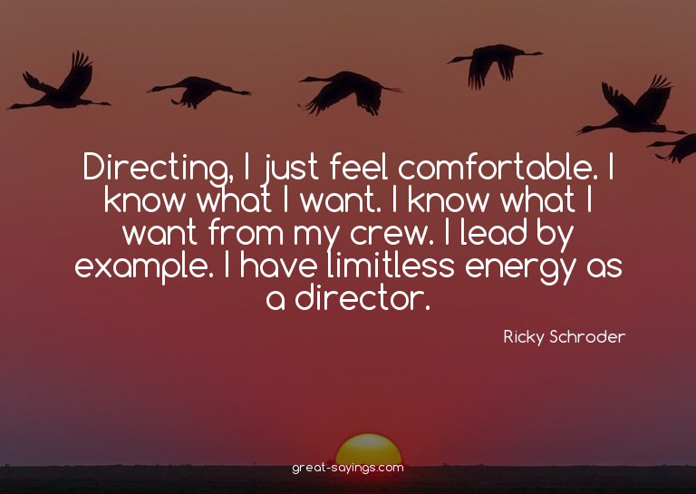 Directing, I just feel comfortable. I know what I want.