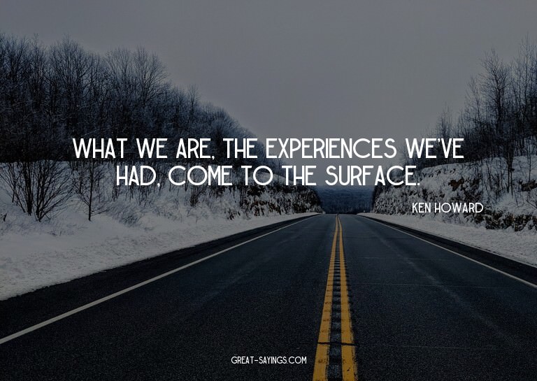 What we are, the experiences we've had, come to the sur