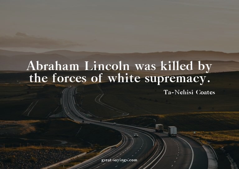 Abraham Lincoln was killed by the forces of white supre