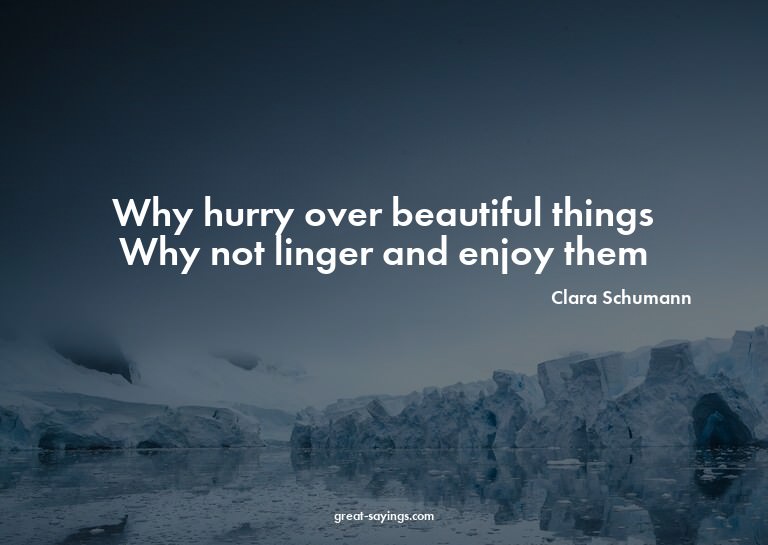 Why hurry over beautiful things? Why not linger and enj