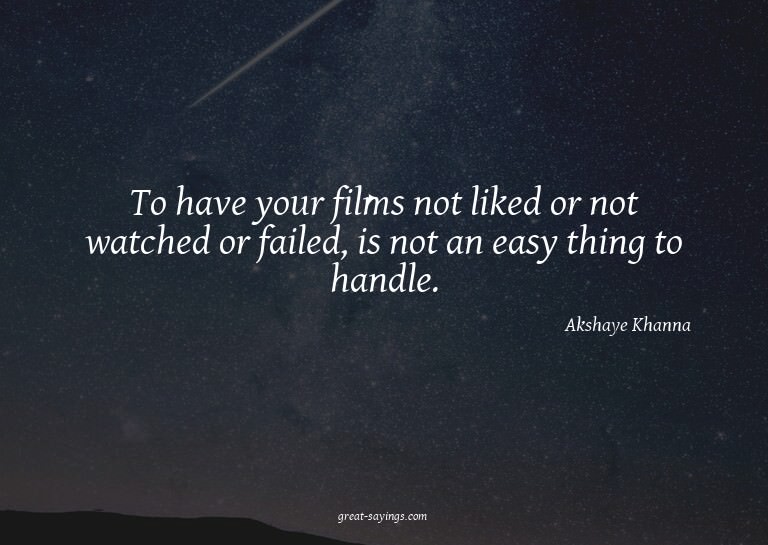 To have your films not liked or not watched or failed,