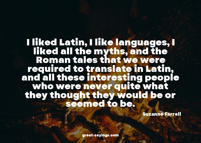I liked Latin, I like languages, I liked all the myths,