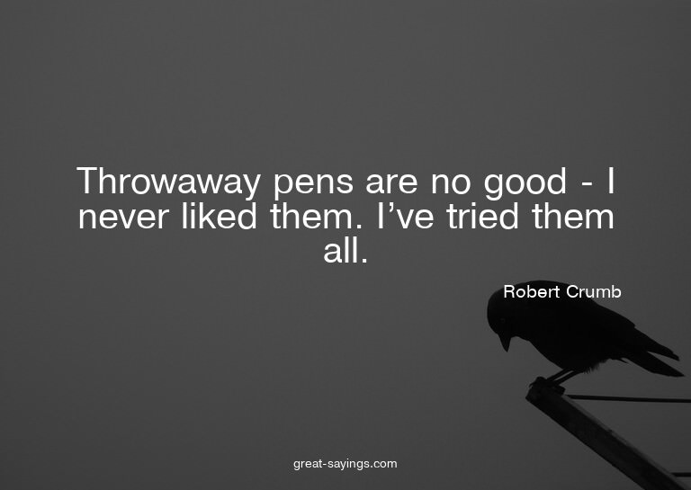 Throwaway pens are no good - I never liked them. I've t