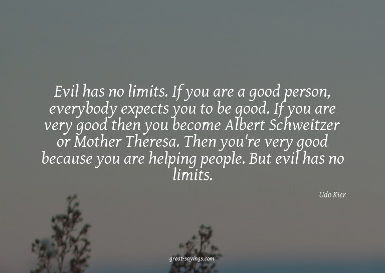 Evil has no limits. If you are a good person, everybody