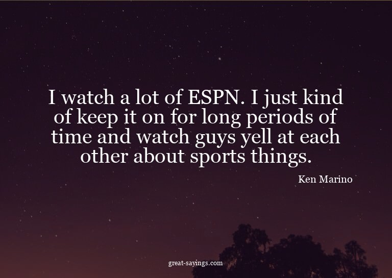 I watch a lot of ESPN. I just kind of keep it on for lo