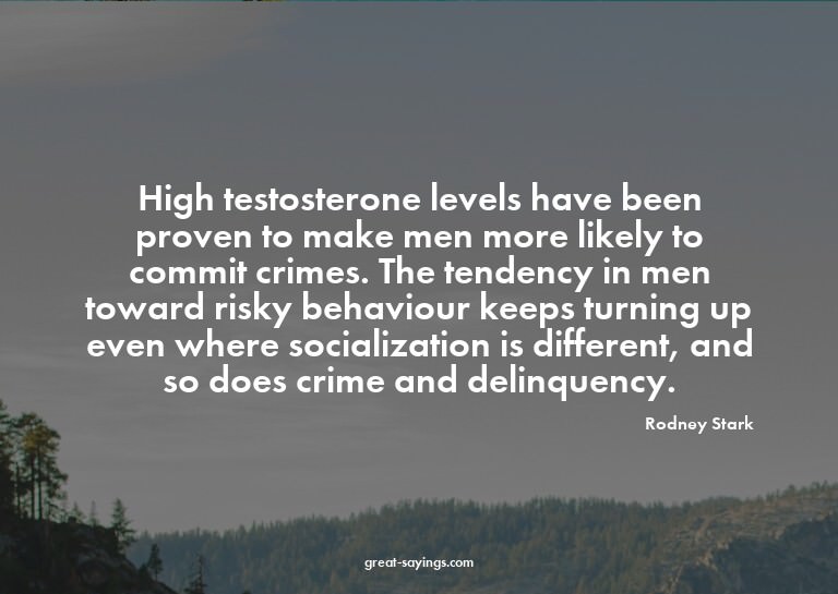 High testosterone levels have been proven to make men m