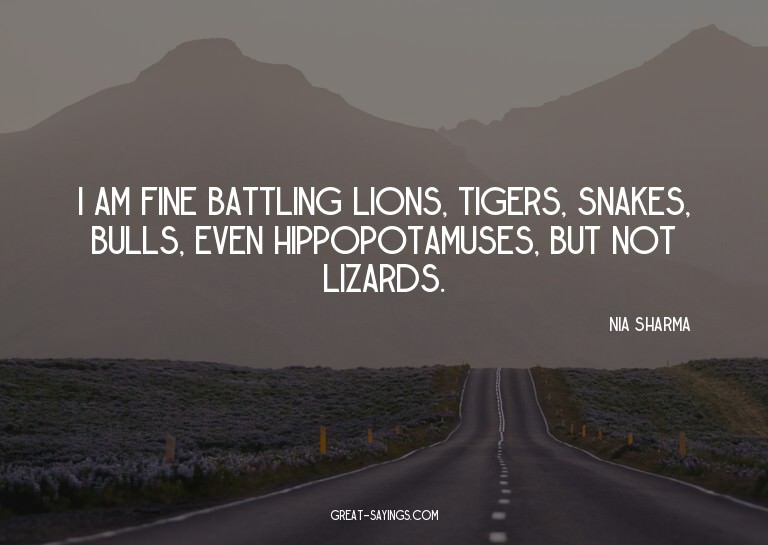 I am fine battling lions, tigers, snakes, bulls, even h