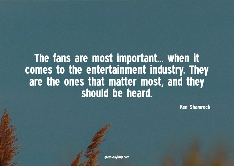 The fans are most important... when it comes to the ent