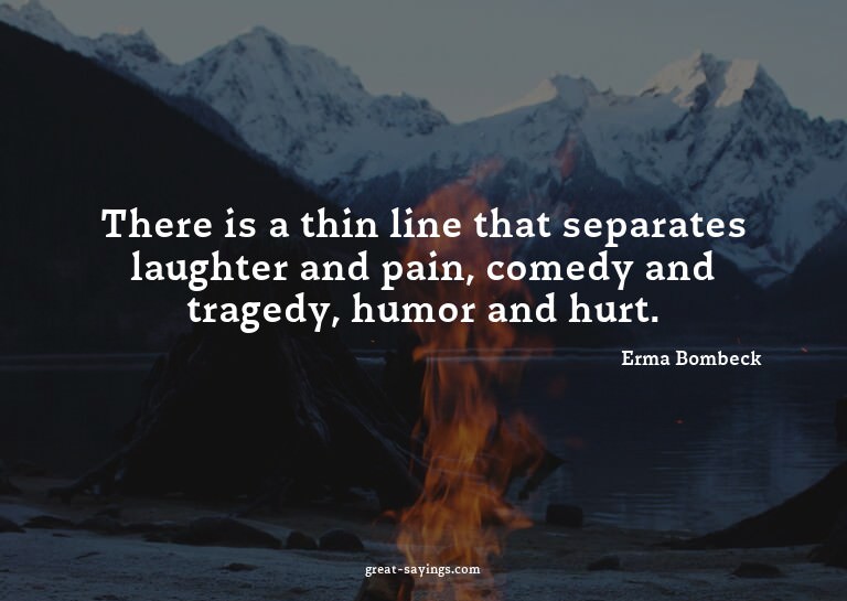 There is a thin line that separates laughter and pain,