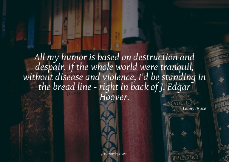 All my humor is based on destruction and despair. If th