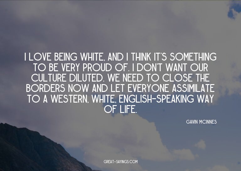 I love being white, and I think it's something to be ve