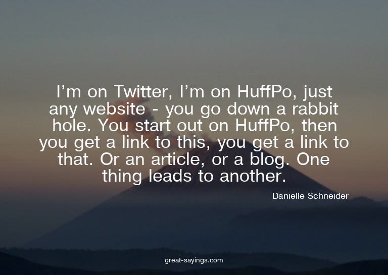 I'm on Twitter, I'm on HuffPo, just any website - you g