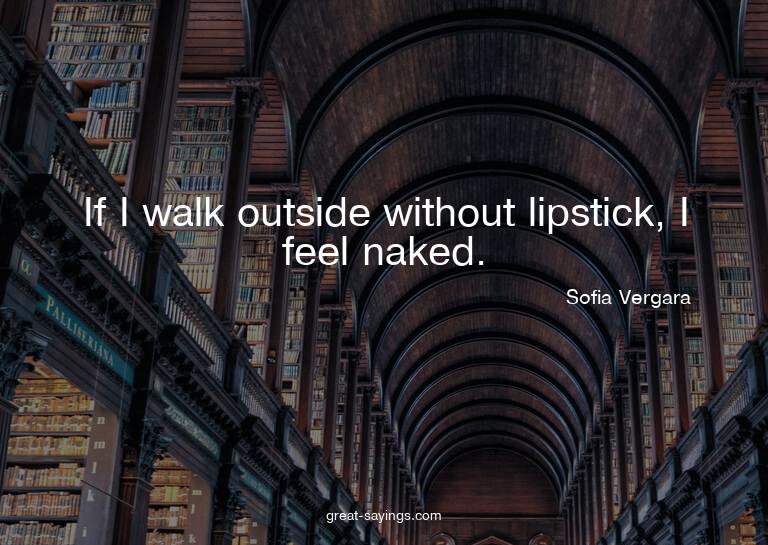 If I walk outside without lipstick, I feel naked.

