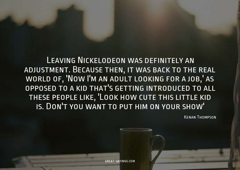 Leaving Nickelodeon was definitely an adjustment. Becau