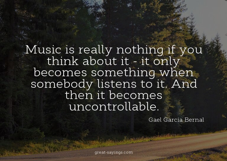 Music is really nothing if you think about it - it only