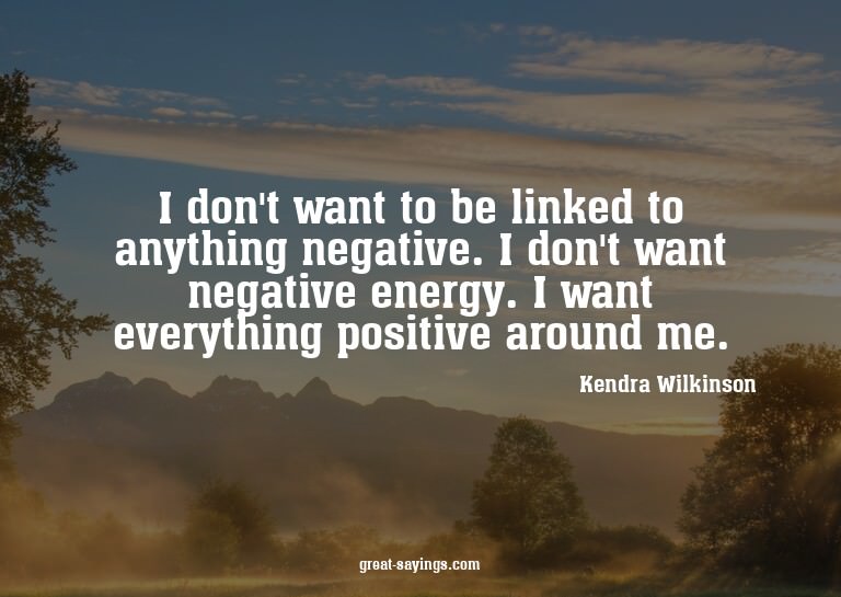 I don't want to be linked to anything negative. I don't