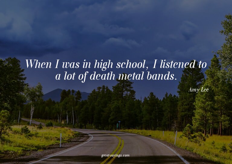 When I was in high school, I listened to a lot of death