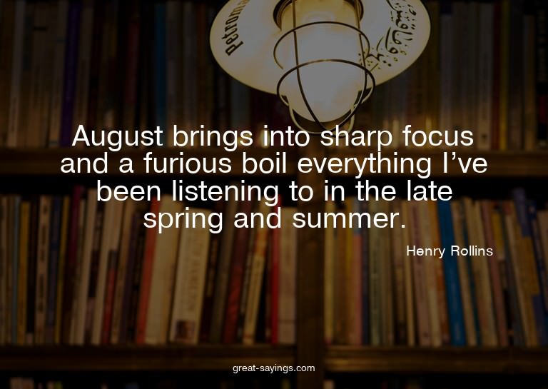 August brings into sharp focus and a furious boil every