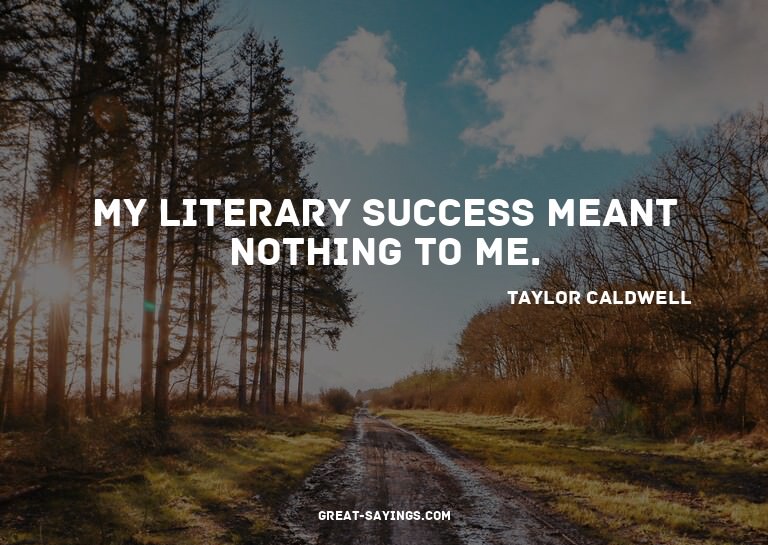My literary success meant nothing to me.

