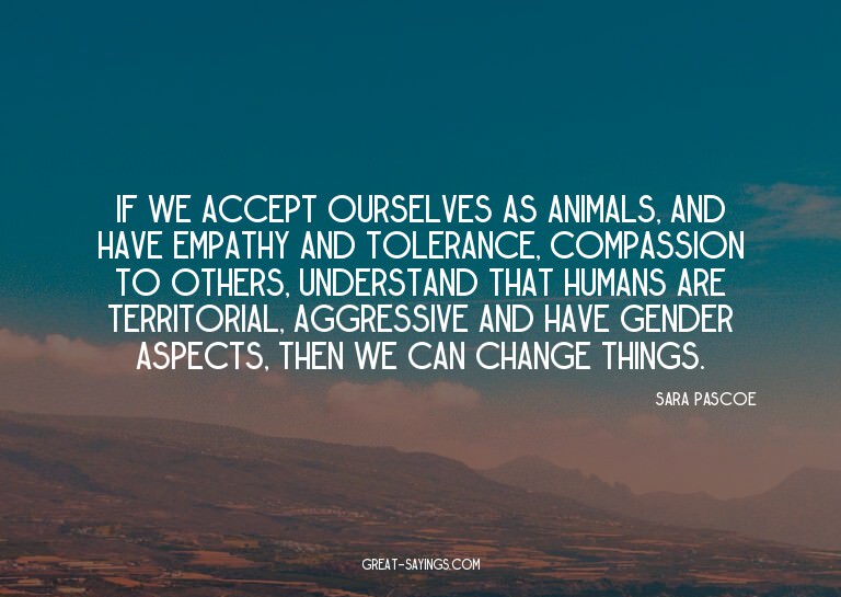 If we accept ourselves as animals, and have empathy and