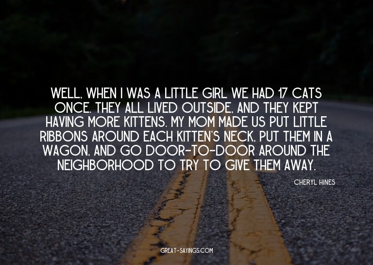 Well, when I was a little girl we had 17 cats once. The
