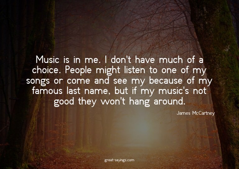 Music is in me. I don't have much of a choice. People m