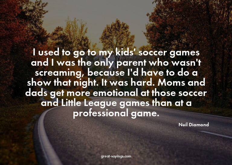 I used to go to my kids' soccer games and I was the onl