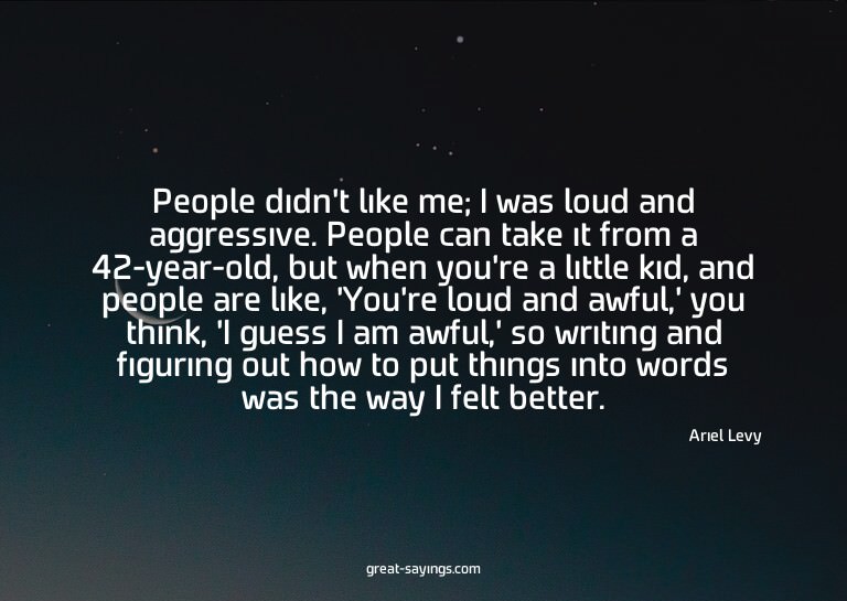 People didn't like me; I was loud and aggressive. Peopl