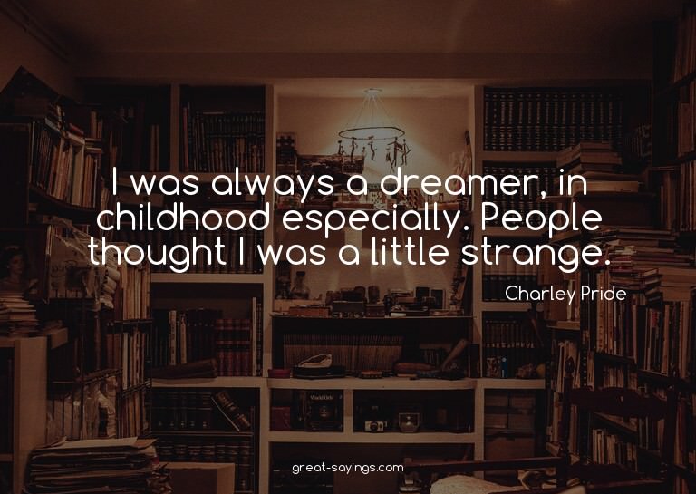 I was always a dreamer, in childhood especially. People