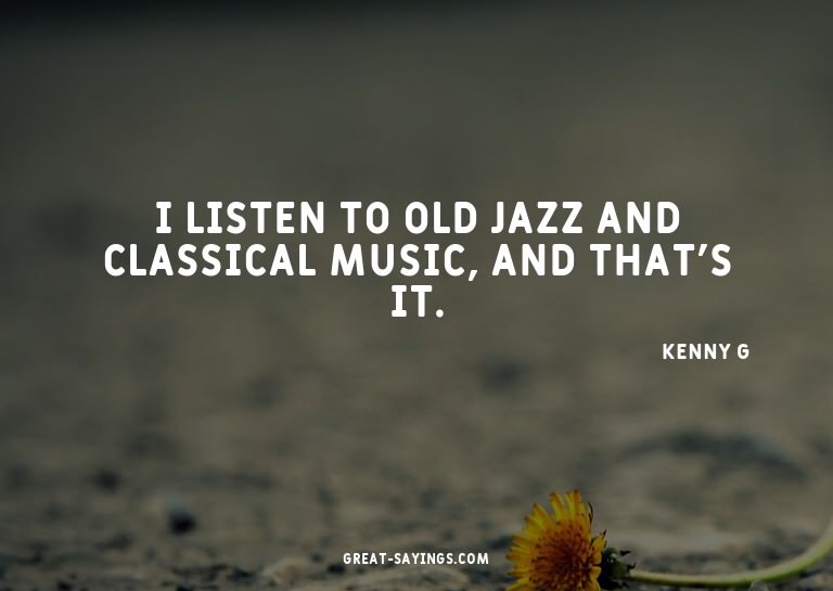 I listen to old jazz and classical music, and that's it