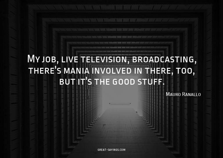 My job, live television, broadcasting, there's mania in