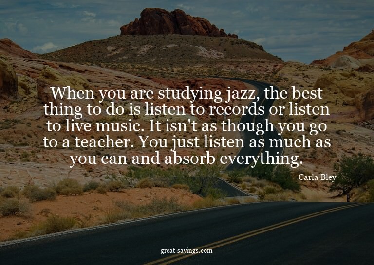 When you are studying jazz, the best thing to do is lis