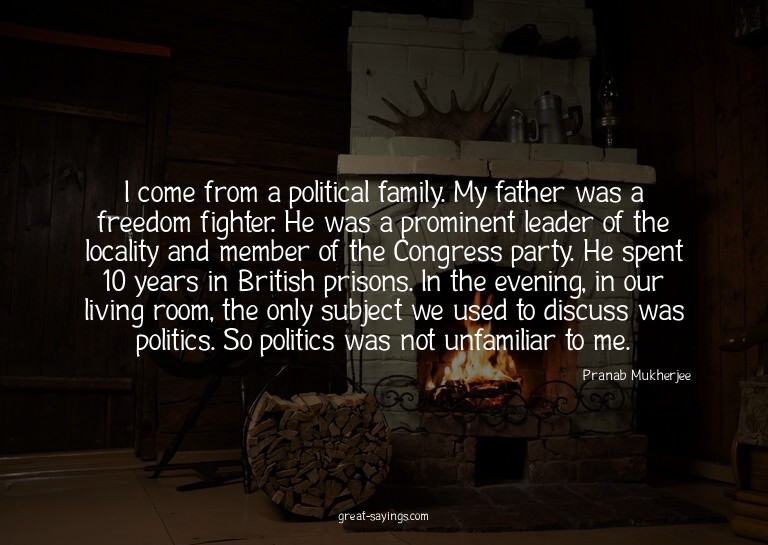 I come from a political family. My father was a freedom