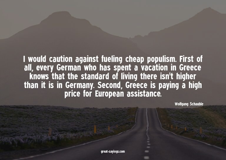 I would caution against fueling cheap populism. First o