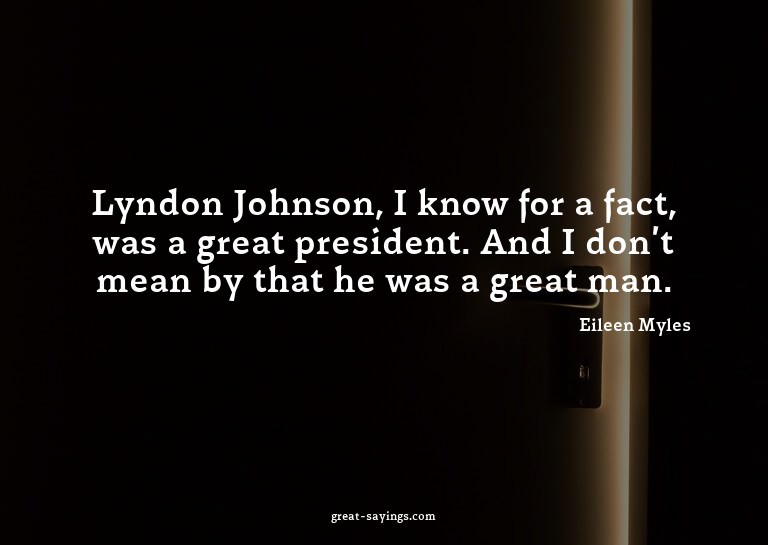 Lyndon Johnson, I know for a fact, was a great presiden