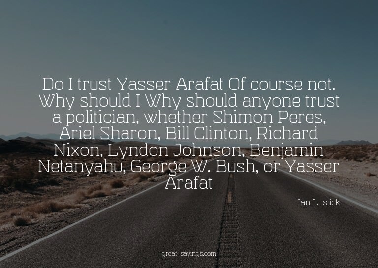 Do I trust Yasser Arafat? Of course not. Why should I?