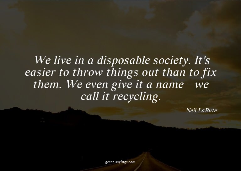 We live in a disposable society. It's easier to throw t
