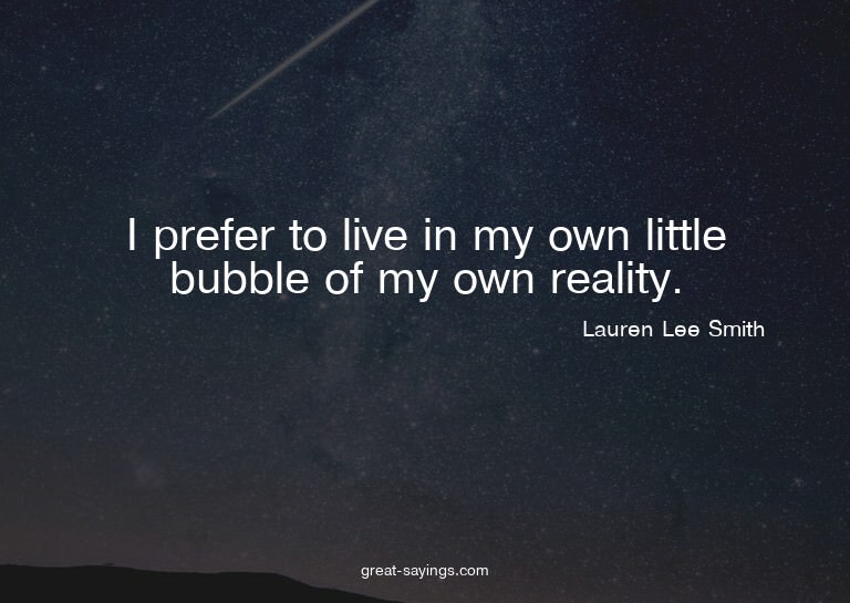 I prefer to live in my own little bubble of my own real