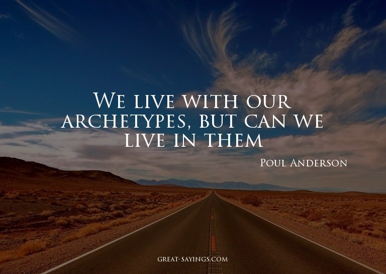 We live with our archetypes, but can we live in them?


