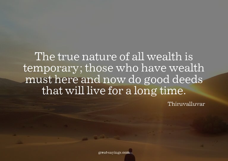 The true nature of all wealth is temporary; those who h