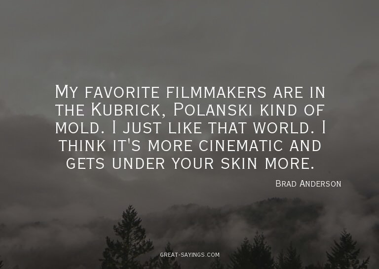 My favorite filmmakers are in the Kubrick, Polanski kin