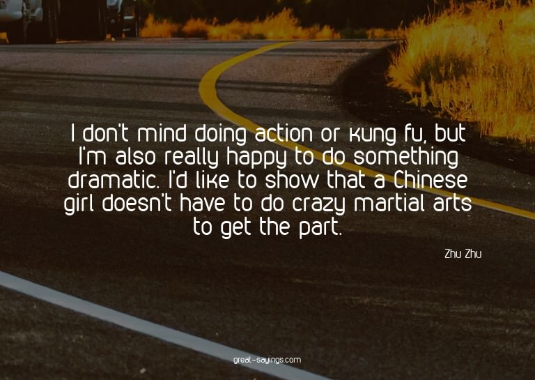 I don't mind doing action or kung fu, but I'm also real