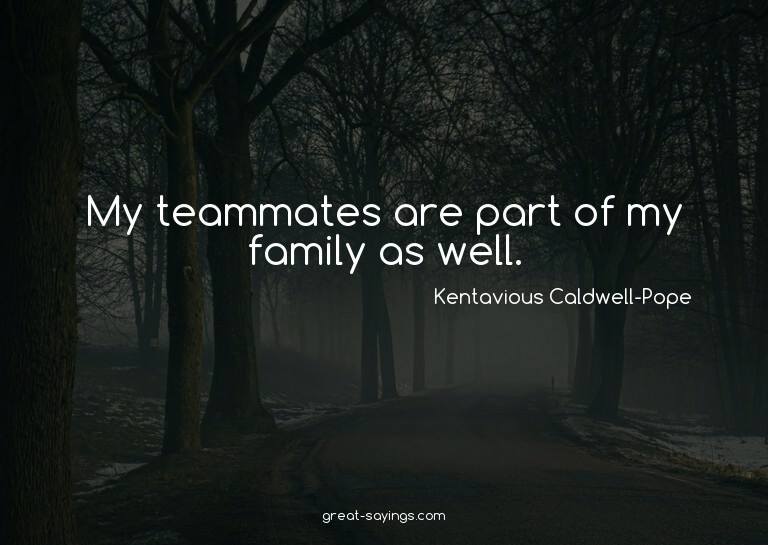 My teammates are part of my family as well.

