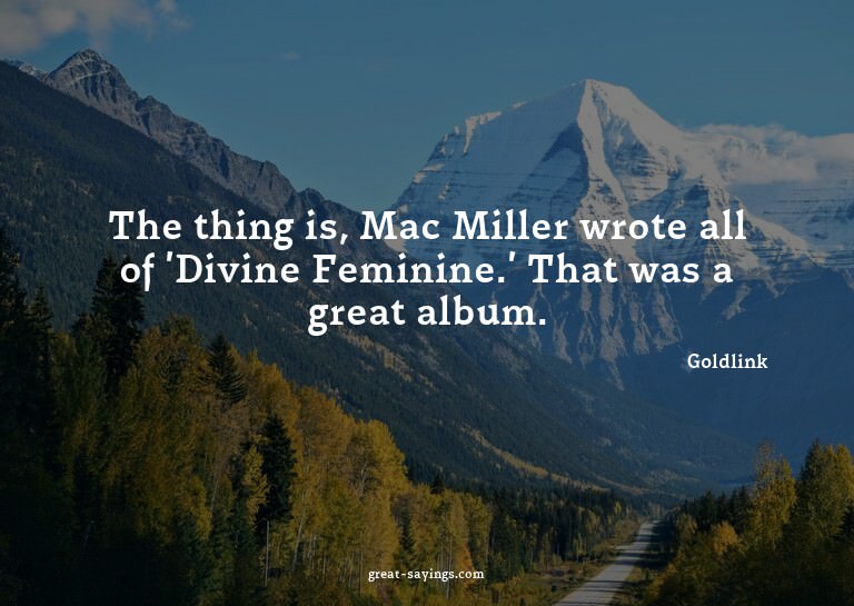 The thing is, Mac Miller wrote all of 'Divine Feminine.
